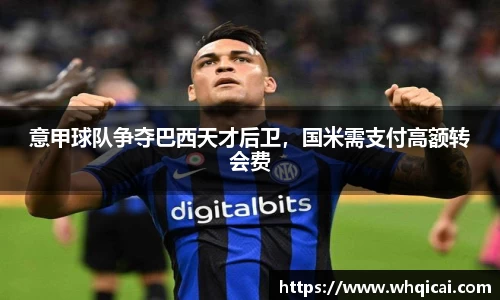 意甲球队争夺巴西天才后卫，国米需支付高额转会费